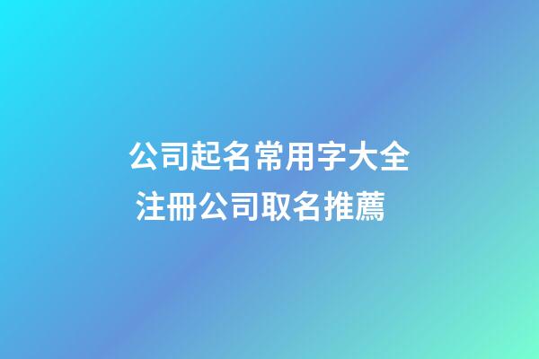 公司起名常用字大全 注冊公司取名推薦
